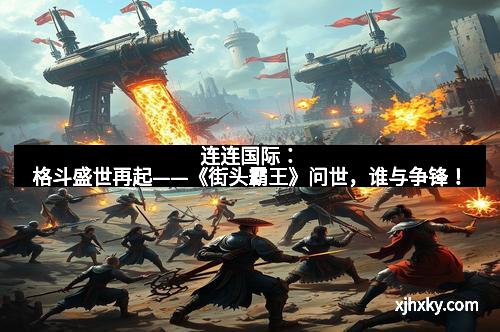 连连国际：格斗盛世再起——《街头霸王》问世，谁与争锋！